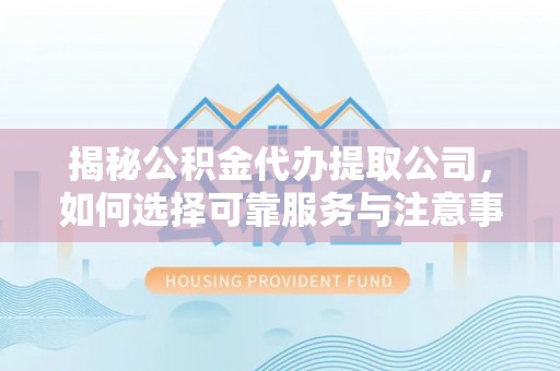 西山揭秘公积金代办提取公司，如何选择可靠服务与注意事项