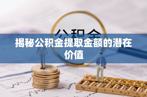 西山揭秘公积金提取金额的潜在价值