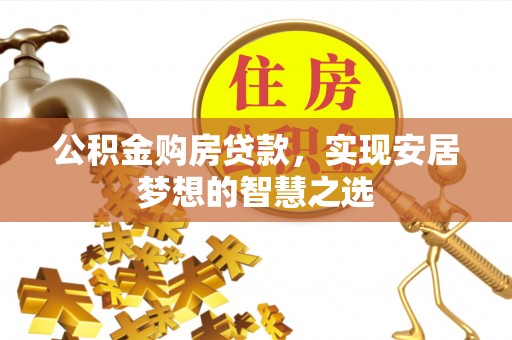 西山公积金购房贷款，实现安居梦想的智慧之选