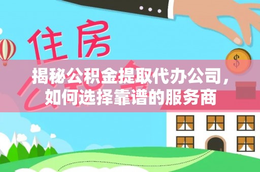 西山揭秘公积金提取代办公司，如何选择靠谱的服务商