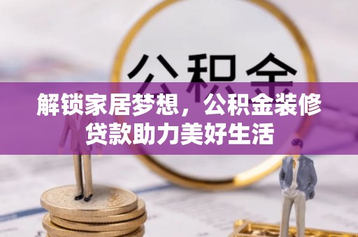 西山解锁家居梦想，公积金装修贷款助力美好生活