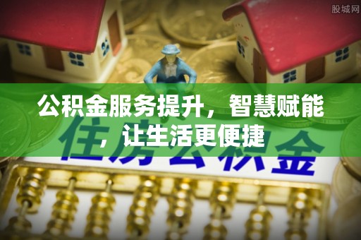 西山公积金服务提升，智慧赋能，让生活更便捷