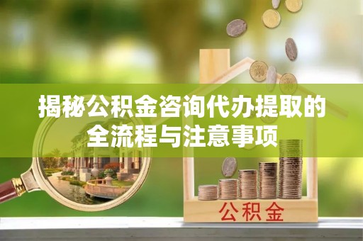 西山揭秘公积金咨询代办提取的全流程与注意事项