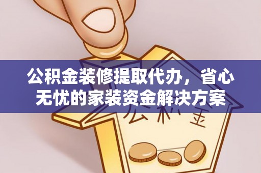 西山公积金装修提取代办，省心无忧的家装资金解决方案