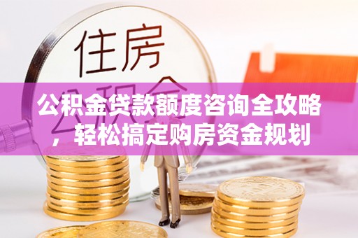 西山公积金贷款额度咨询全攻略，轻松搞定购房资金规划