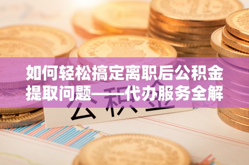 西山如何轻松搞定离职后公积金提取问题——代办服务全解析