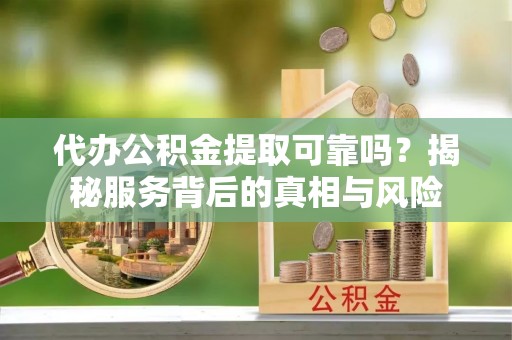 西山代办公积金提取可靠吗？揭秘服务背后的真相与风险