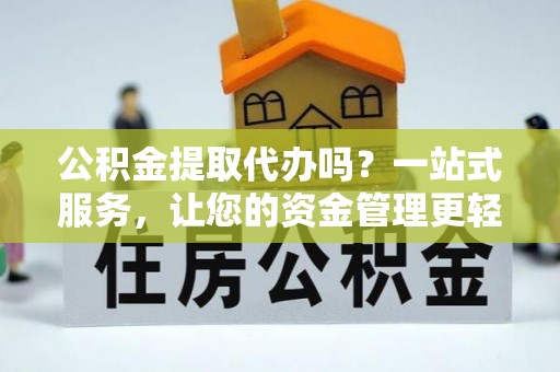 西山公积金提取代办吗？一站式服务，让您的资金管理更轻松