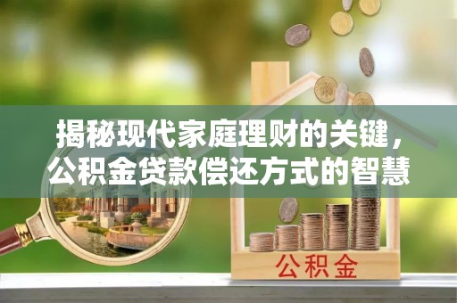 西山揭秘现代家庭理财的关键，公积金贷款偿还方式的智慧选择