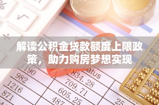 西山解读公积金贷款额度上限政策，助力购房梦想实现