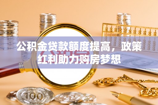 西山公积金贷款额度提高，政策红利助力购房梦想
