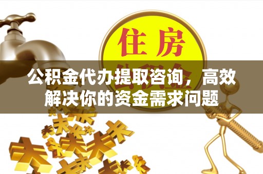 西山公积金代办提取咨询，高效解决你的资金需求问题