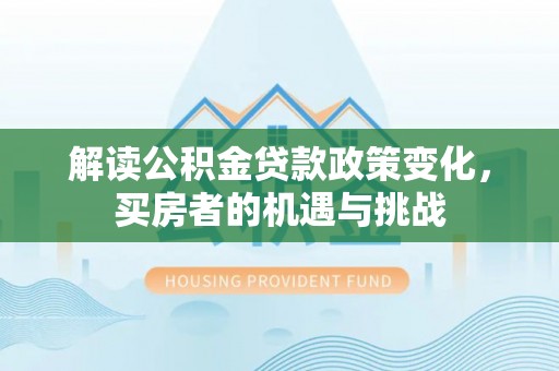 西山解读公积金贷款政策变化，买房者的机遇与挑战