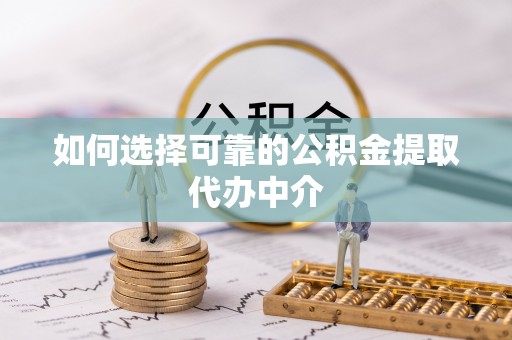 西山如何选择可靠的公积金提取代办中介