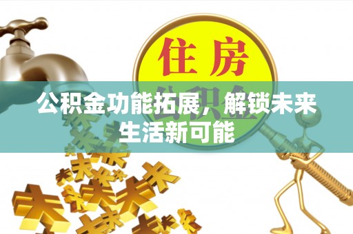 西山公积金功能拓展，解锁未来生活新可能