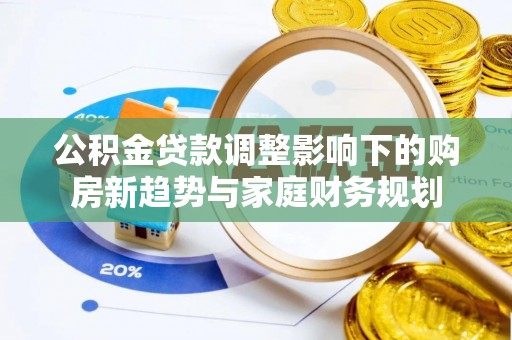 西山公积金贷款调整影响下的购房新趋势与家庭财务规划