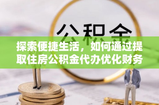 西山探索便捷生活，如何通过提取住房公积金代办优化财务规划