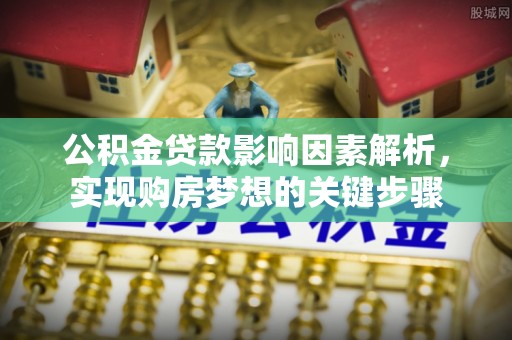 西山公积金贷款影响因素解析，实现购房梦想的关键步骤