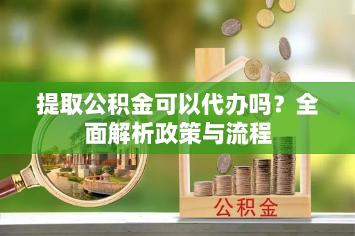 西山提取公积金可以代办吗？全面解析政策与流程