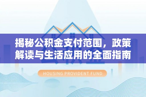 西山揭秘公积金支付范围，政策解读与生活应用的全面指南