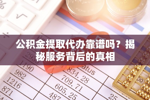 西山公积金提取代办靠谱吗？揭秘服务背后的真相