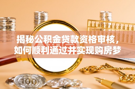 西山揭秘公积金贷款资格审核，如何顺利通过并实现购房梦想
