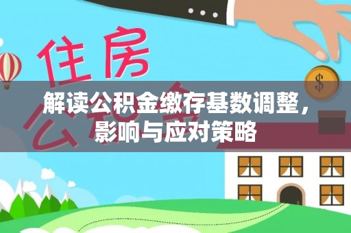 西山解读公积金缴存基数调整，影响与应对策略