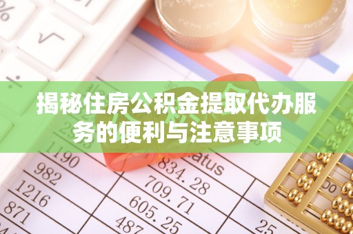 西山揭秘住房公积金提取代办服务的便利与注意事项