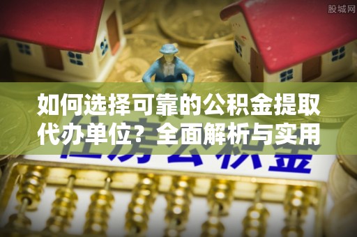 西山如何选择可靠的公积金提取代办单位？全面解析与实用指南
