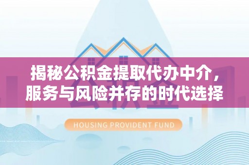 西山揭秘公积金提取代办中介，服务与风险并存的时代选择