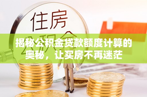 西山揭秘公积金贷款额度计算的奥秘，让买房不再迷茫