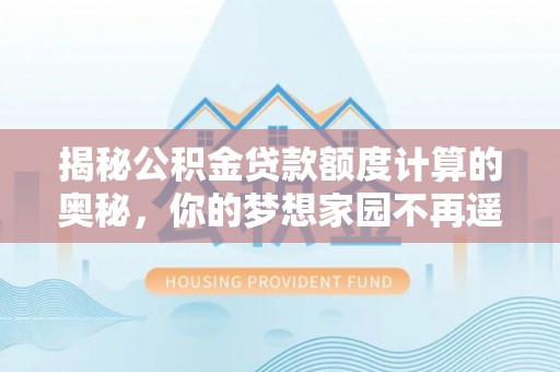 西山揭秘公积金贷款额度计算的奥秘，你的梦想家园不再遥不可及