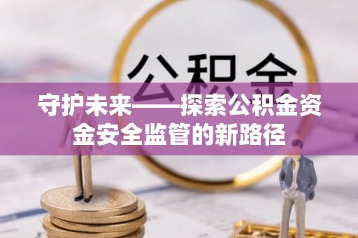 西山守护未来——探索公积金资金安全监管的新路径