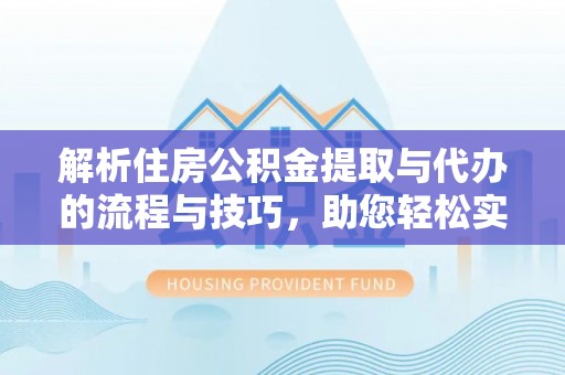 西山解析住房公积金提取与代办的流程与技巧，助您轻松实现资金流动