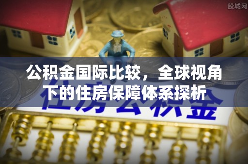 西山公积金国际比较，全球视角下的住房保障体系探析