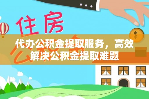 西山代办公积金提取服务，高效解决公积金提取难题