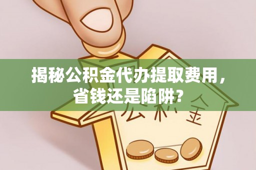 西山揭秘公积金代办提取费用，省钱还是陷阱？