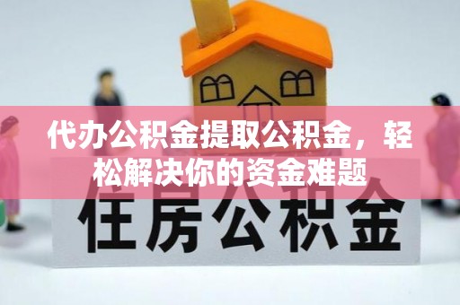 西山代办公积金提取公积金，轻松解决你的资金难题