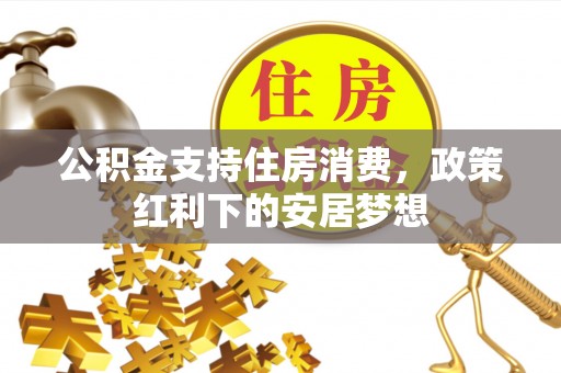 西山公积金支持住房消费，政策红利下的安居梦想