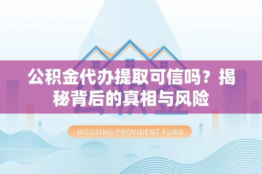 西山公积金代办提取可信吗？揭秘背后的真相与风险
