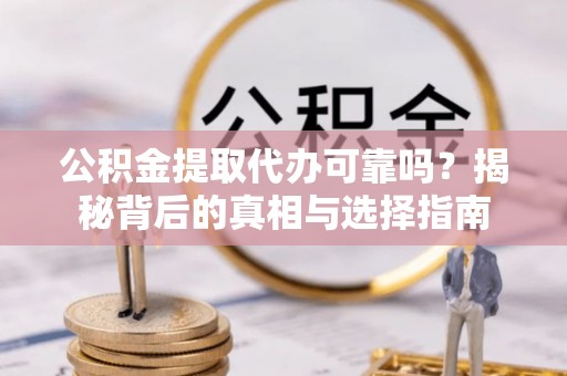 西山公积金提取代办可靠吗？揭秘背后的真相与选择指南