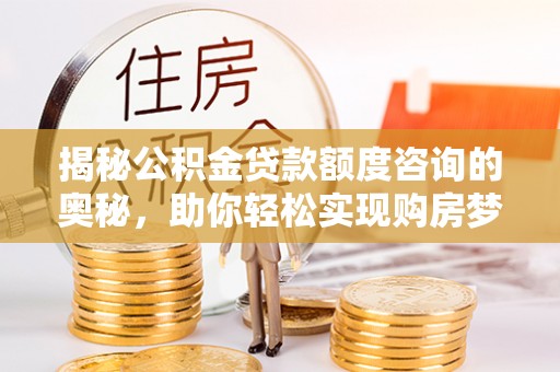 西山揭秘公积金贷款额度咨询的奥秘，助你轻松实现购房梦想