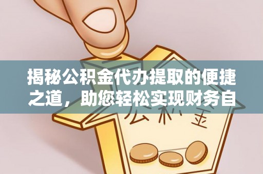 西山揭秘公积金代办提取的便捷之道，助您轻松实现财务自由