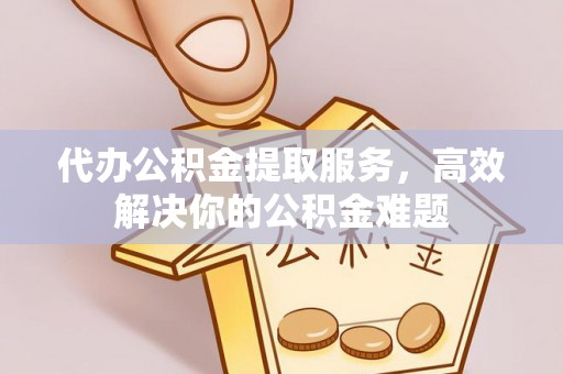 西山代办公积金提取服务，高效解决你的公积金难题