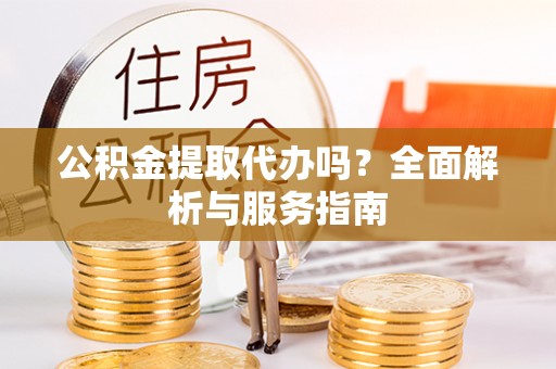 西山公积金提取代办吗？全面解析与服务指南