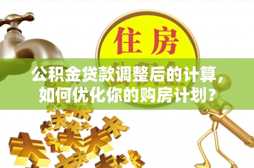 西山公积金贷款调整后的计算，如何优化你的购房计划？