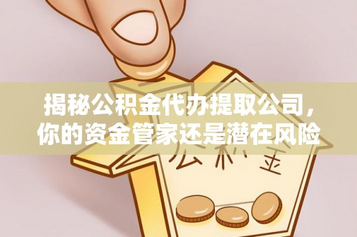 西山揭秘公积金代办提取公司，你的资金管家还是潜在风险？