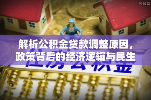 西山解析公积金贷款调整原因，政策背后的经济逻辑与民生影响