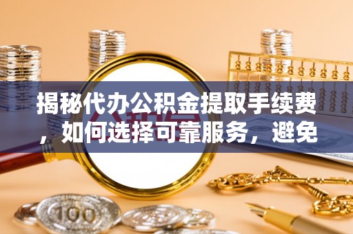 西山揭秘代办公积金提取手续费，如何选择可靠服务，避免隐形陷阱