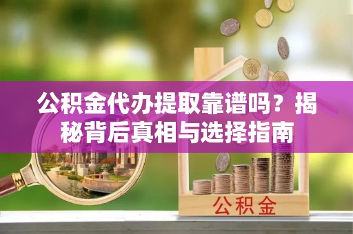 西山公积金代办提取靠谱吗？揭秘背后真相与选择指南